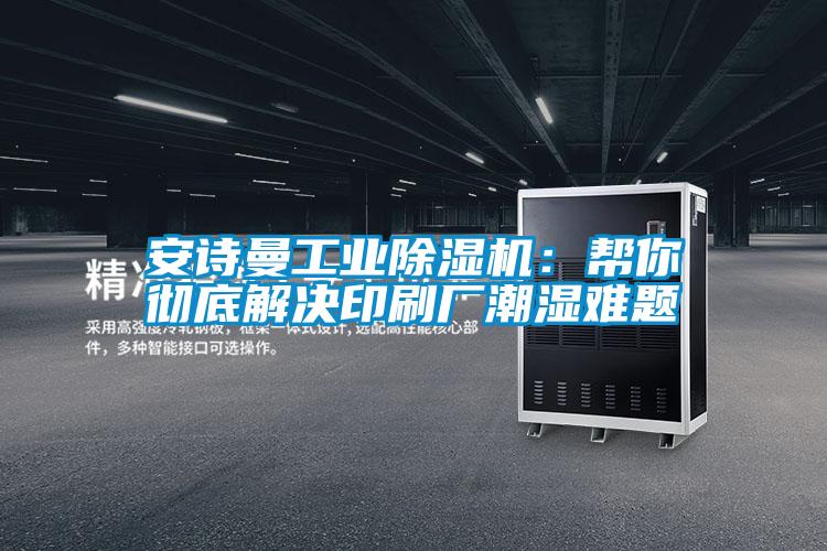 安詩曼工業除濕機:幫你徹底解決印刷廠潮濕難題