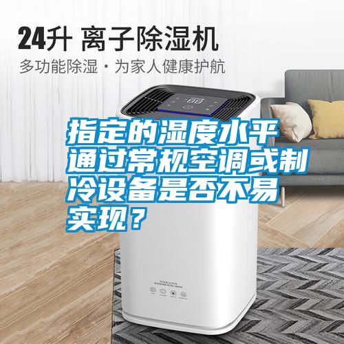 指定的濕度水平通過(guò)常規(guī)空調(diào)或制冷設(shè)備是否不易實(shí)現(xiàn)？