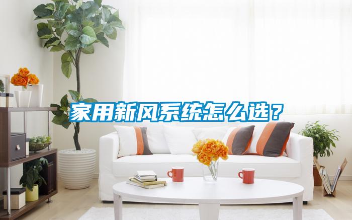 家用新風(fēng)系統(tǒng)怎么選？