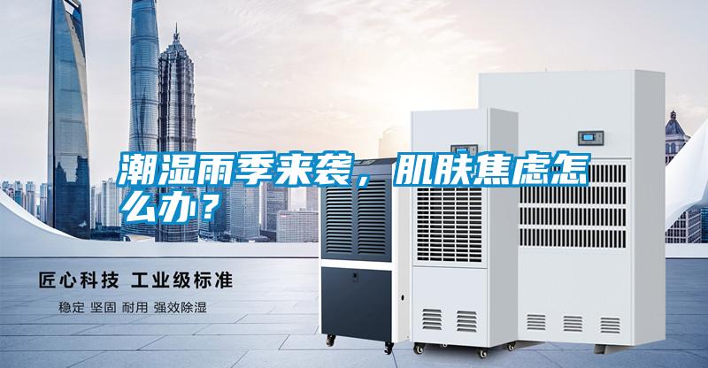 潮濕雨季來襲，肌膚焦慮怎么辦？