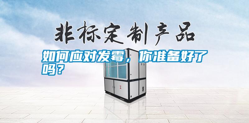 如何應(yīng)對(duì)發(fā)霉，你準(zhǔn)備好了嗎？