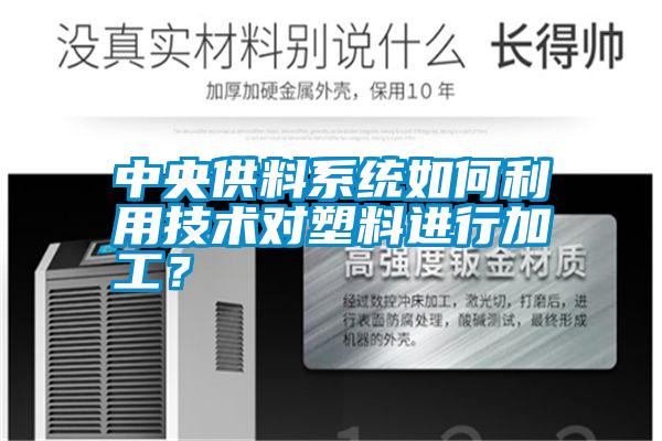 中央供料系統(tǒng)如何利用技術(shù)對(duì)塑料進(jìn)行加工？