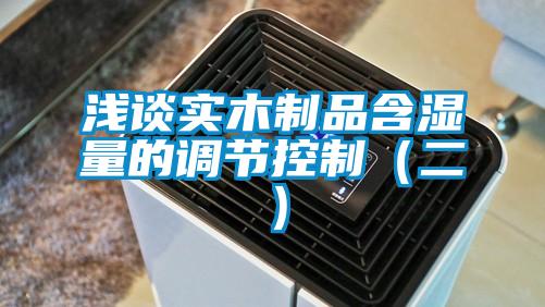 淺談實(shí)木制品含濕量的調(diào)節(jié)控制(二)