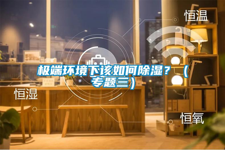 極端環(huán)境下該如何除濕?(專題三)