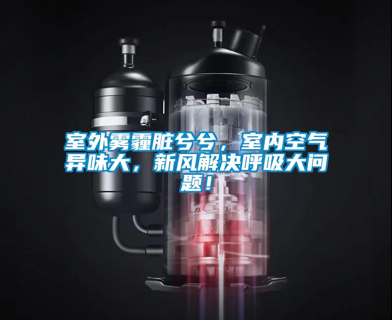 室外霧霾臟兮兮,室內(nèi)空氣異味大,新風解決呼吸大問題!