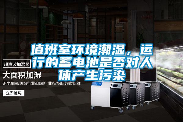 值班室環(huán)境潮濕，運行的蓄電池是否對人體產(chǎn)生污染