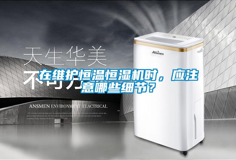 在維護恒溫恒濕機時，應注意哪些細節？