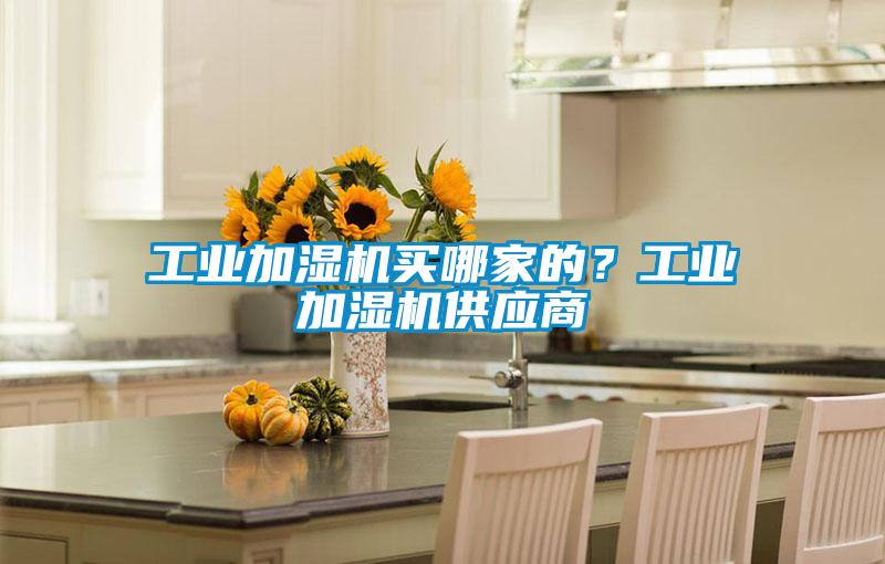 工業(yè)加濕機(jī)買哪家的?工業(yè)加濕機(jī)供應(yīng)商