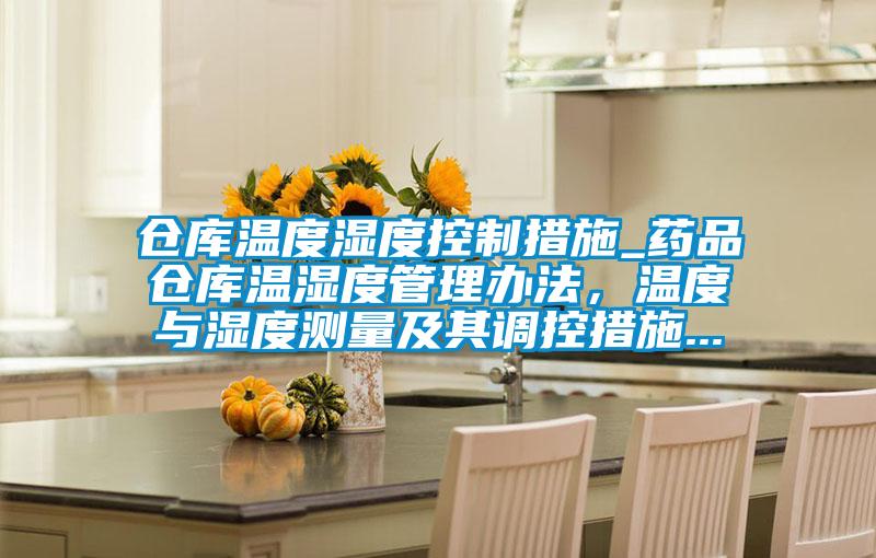 倉庫溫度濕度控制措施_藥品倉庫溫濕度管理辦法，溫度與濕度測量及其調控措施...