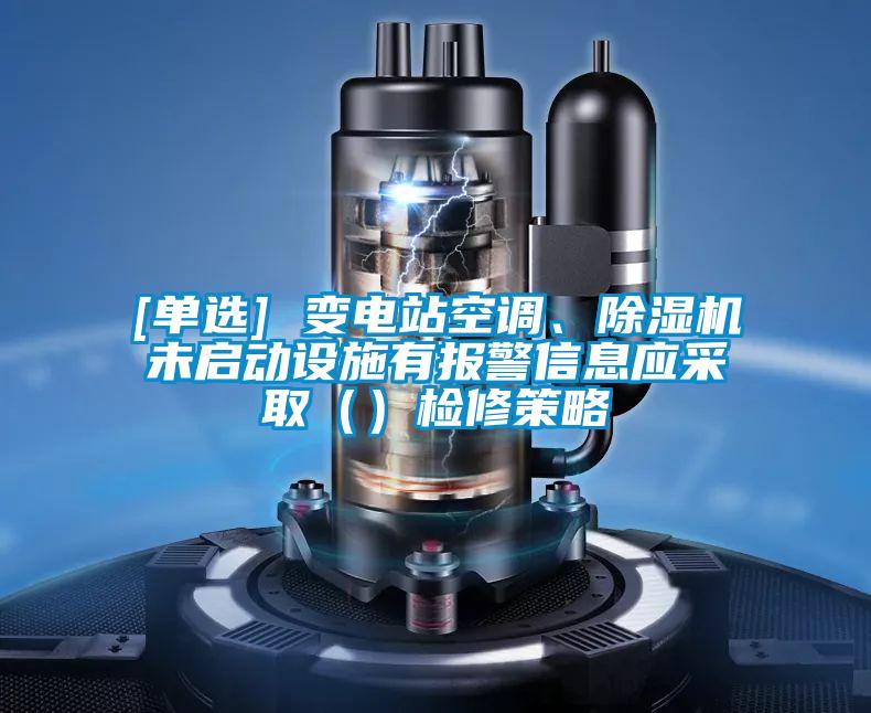 [單選] 變電站空調(diào)、除濕機(jī)未啟動(dòng)設(shè)施有報(bào)警信息應(yīng)采取（）檢修策略