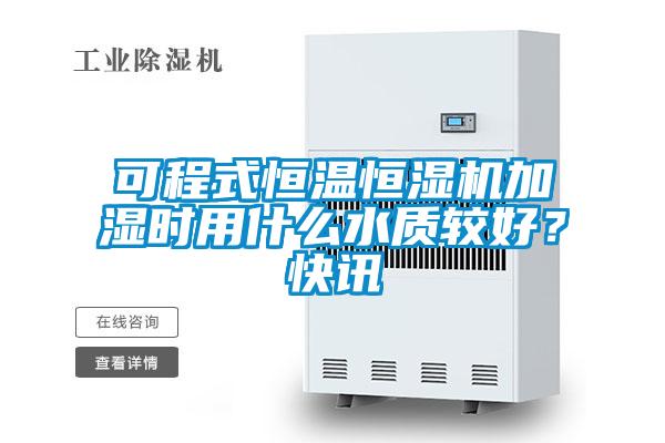 可程式恒溫恒濕機加濕時用什么水質較好？快訊