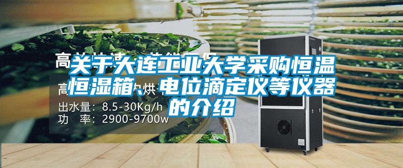 關(guān)于大連工業(yè)大學(xué)采購恒溫恒濕箱、電位滴定儀等儀器的介紹