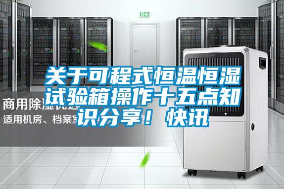 關于可程式恒溫恒濕試驗箱操作十五點知識分享！快訊