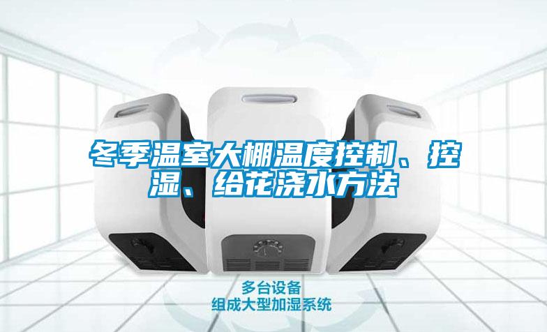 冬季溫室大棚溫度控制、控濕、給花澆水方法