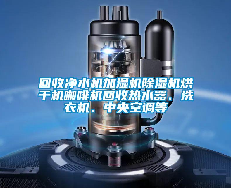 回收凈水機加濕機除濕機烘干機咖啡機回收熱水器、洗衣機、中央空調等