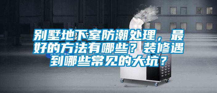 別墅地下室防潮處理,最好的方法有哪些?裝修遇到哪些常見的大坑?