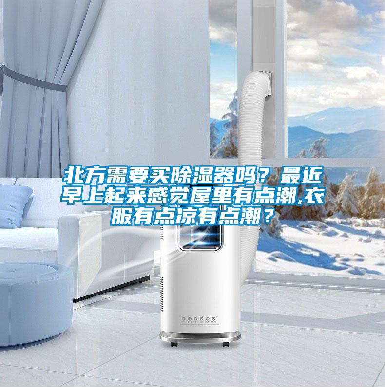 北方需要買除濕器嗎？最近早上起來感覺屋里有點潮,衣服有點涼有點潮？