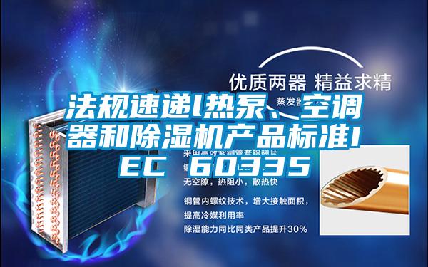 法規速遞l熱泵、空調器和除濕機產品標準IEC 60335