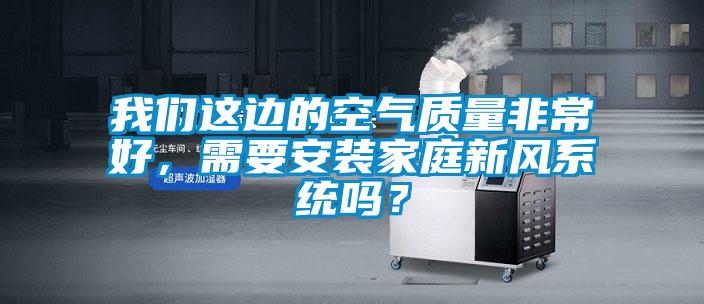 我們這邊的空氣質(zhì)量非常好,需要安裝家庭新風(fēng)系統(tǒng)嗎?