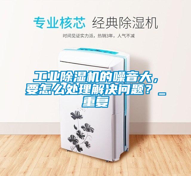 工業除濕機的噪音大，要怎么處理解決問題？_重復