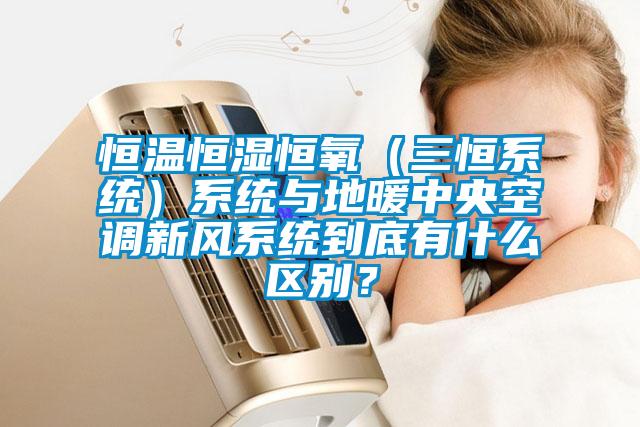 恒溫恒濕恒氧（三恒系統）系統與地暖中央空調新風系統到底有什么區別？