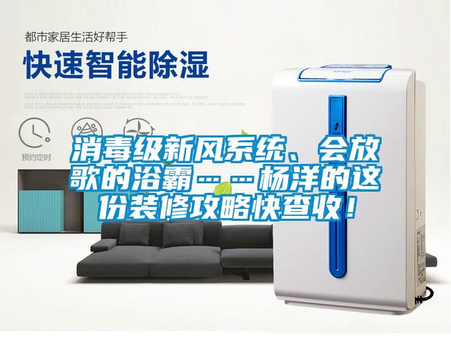 消毒級新風系統、會放歌的浴霸……楊洋的這份裝修攻略快查收！