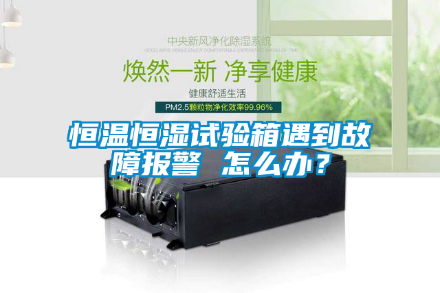 恒溫恒濕試驗箱遇到故障報警 怎么辦?