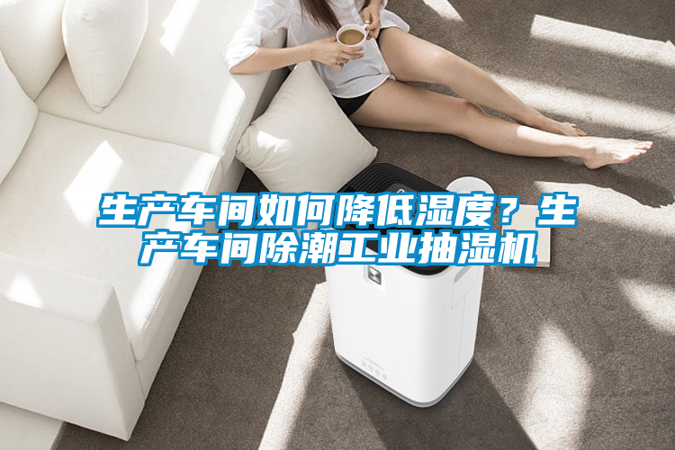 生產車間如何降低濕度?生產車間除潮工業抽濕機