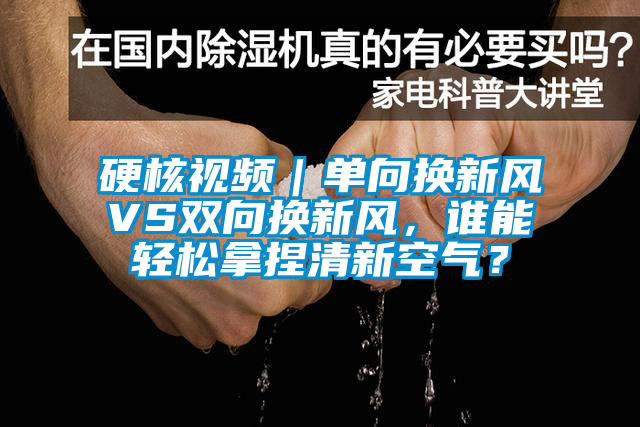 硬核視頻|單向換新風VS雙向換新風,誰能輕松拿捏清新空氣?