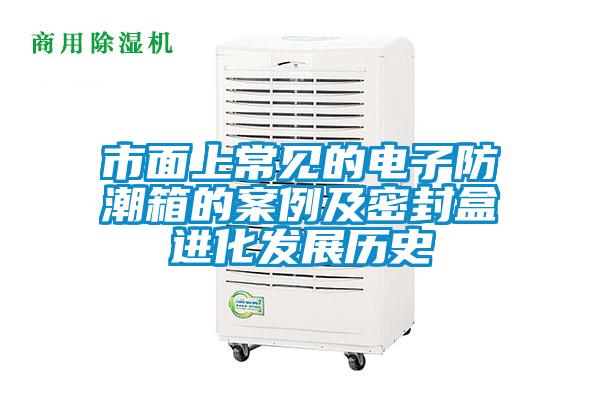 市面上常見的電子防潮箱的案例及密封盒進化發展歷史