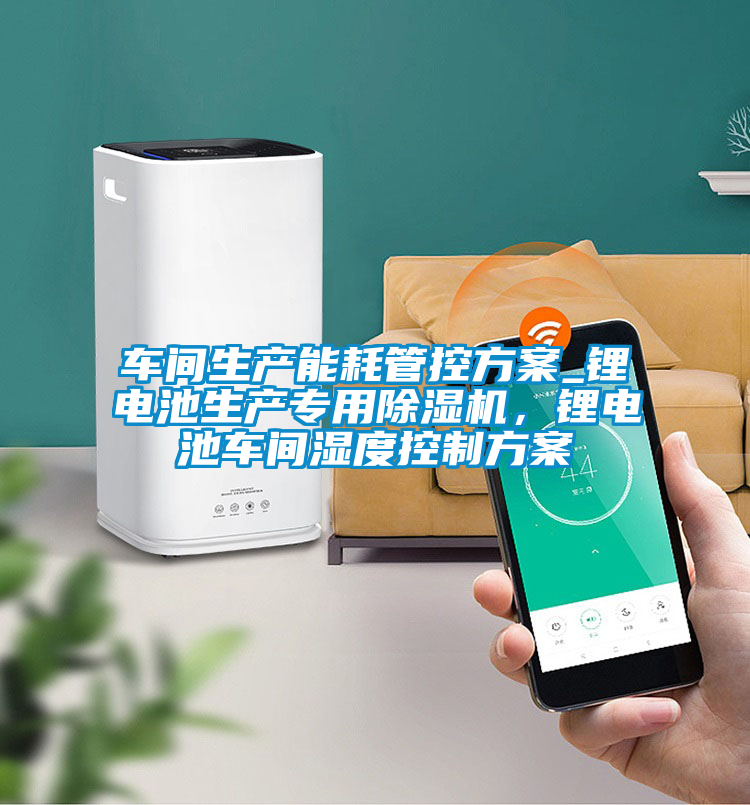車間生產(chǎn)能耗管控方案_鋰電池生產(chǎn)專用除濕機,鋰電池車間濕度控制方案