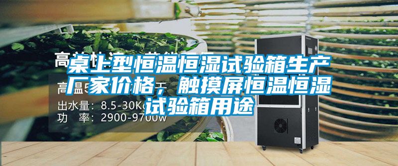 桌上型恒溫恒濕試驗箱生產廠家價格,觸摸屏恒溫恒濕試驗箱用途