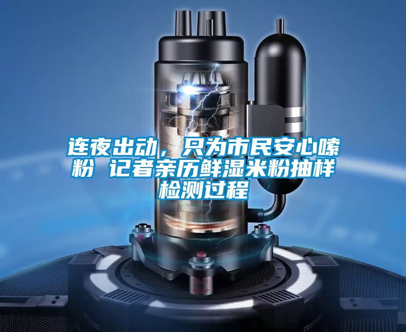 連夜出動，只為市民安心嗦粉 記者親歷鮮濕米粉抽樣檢測過程
