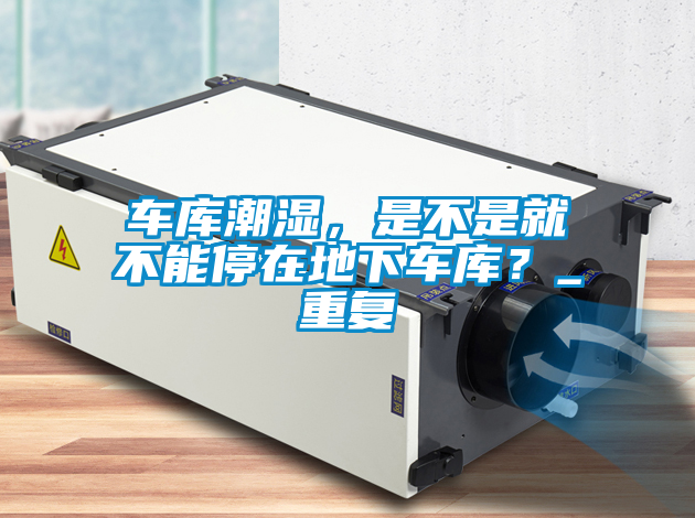 車庫潮濕，是不是就不能停在地下車庫？_重復(fù)