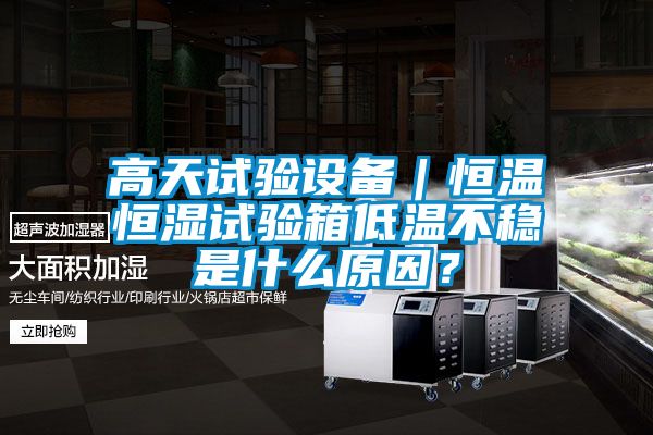 高天試驗設備|恒溫恒濕試驗箱低溫不穩(wěn)是什么原因?